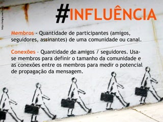 # INFLUÊNCIA Membros  - Quantidade de participantes (amigos, seguidores, assinantes) de uma comunidade ou canal. http://migre.me/5yNQ Conexões   – Quantidade de amigos / seguidores. Usa-se membros para definir o tamanho da comunidade e as conexões entre os membros para medir o potencial de propagação da mensagem. 
