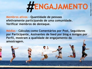 # ENGAJAMENTO Membros ativos  – Quantidade de pessoas efetivamente participando de uma comunidade. Verificar membros de destaque. Médias  – Cálculos como Comentários por Post, Seguidores por Participante, Assinantes de feed por blog e Amigos por Perfil, mostram a qualidade de engajamento da amostragem. http://migre.me/5xV3 
