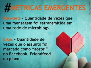 Likes  – Quantidade de vezes que o assunto foi marcado como “gostei” no Facebook, Friendfeed ou plaxo. # MÉTRICAS EMERGENTES Retweets  – Quantidade de vezes que uma mensagem foi retransmitida em uma rede de microblogs. http://migre.me/5xKa 