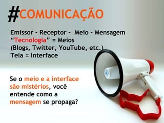 Se o  meio e a interface são mistérios , você entende como a  mensagem  se propaga? Emissor - Receptor -  Meio - Mensagem “ Tecnologia ” = Meios  (Blogs, Twitter, YouTube, etc.)  Tela = Interface # COMUNICAÇÃO 
