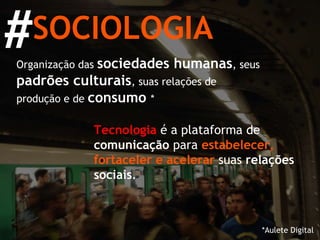 SOCIOLOGIA Organização das  sociedades   humanas , seus  padrões culturais , suas relações de produção e de  consumo   * Tecnologia  é a plataforma de  comunicação  para   estabelecer, fortaceler e acelerar   suas  relações sociais . # *Aulete Digital 