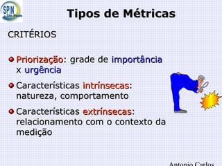 Tipos de MétricasTipos de Métricas
CRITÉRIOSCRITÉRIOS
PriorizaçãoPriorização: grade de: grade de importânciaimportância
xx urgênciaurgência
CaracterísticasCaracterísticas intrínsecasintrínsecas::
natureza, comportamentonatureza, comportamento
CaracterísticasCaracterísticas extrínsecasextrínsecas::
relacionamento com o contexto darelacionamento com o contexto da
mediçãomedição
 