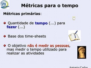Métricas para o tempoMétricas para o tempo
Métricas primáriasMétricas primárias::
Quantidade deQuantidade de tempotempo (...) para(...) para
fazerfazer (...)(...)
Base dos time-sheetsBase dos time-sheets
O objetivoO objetivo não é medir as pessoasnão é medir as pessoas,,
mas medir o tempo utilizado paramas medir o tempo utilizado para
realizar as atividadesrealizar as atividades
 