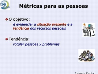 Métricas para as pessoasMétricas para as pessoas
O objetivo:O objetivo:

é evidenciar aé evidenciar a situação presentesituação presente e ae a
tendênciatendência dos recursos pessoaisdos recursos pessoais
Tendência:Tendência:

rotularrotular pessoas x problemaspessoas x problemas
 