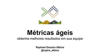 Métricas ágeis
obtenha melhores resultados em sua equipe
Raphael Donaire Albino
@rapha_albino
 