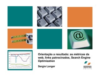 Orientação a resultado: as métricas da
web, links patrocinados, Search Engine
Optimization
Sergio Langer
 