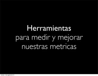 Herramientas
para medir y mejorar
nuestras metricas
martes, 5 de agosto de 14
 