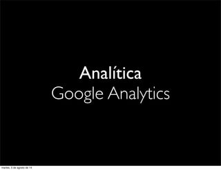 Analítica
Google Analytics
martes, 5 de agosto de 14
 