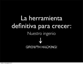 La herramienta
deﬁnitiva para crecer:
Nuestro ingenio
Growth Hacking!
martes, 5 de agosto de 14
 