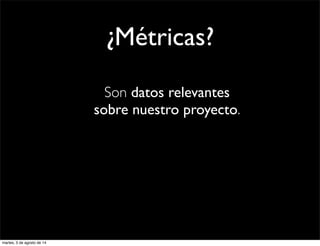 ¿Métricas?
Son datos relevantes
sobre nuestro proyecto.
martes, 5 de agosto de 14
 