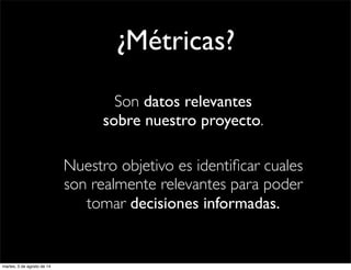 ¿Métricas?
Son datos relevantes
sobre nuestro proyecto.
Nuestro objetivo es identiﬁcar cuales
son realmente relevantes para poder
tomar decisiones informadas.
martes, 5 de agosto de 14
 