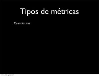 Tipos de métricas
Cuantitativas
martes, 5 de agosto de 14
 