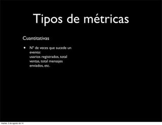 Tipos de métricas
Cuantitativas
• Nº de veces que sucede un
evento:
usarios registrados, total
ventas, total mensajes
enviados, etc.
martes, 5 de agosto de 14
 