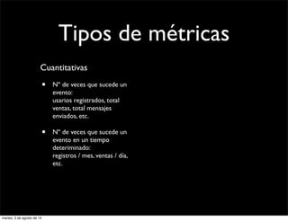 Tipos de métricas
Cuantitativas
• Nº de veces que sucede un
evento:
usarios registrados, total
ventas, total mensajes
enviados, etc.
• Nº de veces que sucede un
evento en un tiempo
deteriminado:
registros / mes, ventas / día,
etc.
martes, 5 de agosto de 14
 