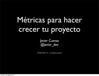 Métricas para hacer
crecer tu proyecto
Javier Cuevas
@javier_dev
29/07/2014 – Coderswitch
martes, 5 de agosto de 14
 