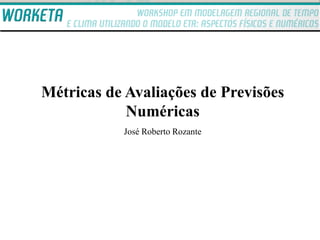 Métricas de Avaliações de Previsões
            Numéricas
           José Roberto Rozante
 