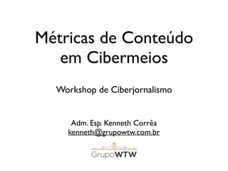 Métricas de Conteúdo
em Cibermeios
Adm. Esp. Kenneth Corrêa
kenneth@grupowtw.com.br
Workshop de Ciberjornalismo
 
