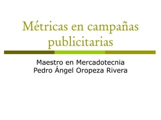Métricas en campañas
publicitarias
Maestro en Mercadotecnia
Pedro Ángel Oropeza Rivera
 