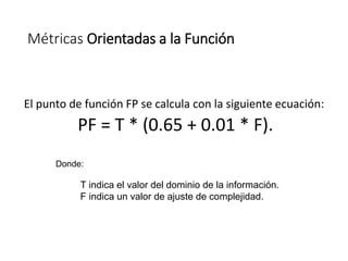 Métricas Orientadas a la Función
El punto de función FP se calcula con la siguiente ecuación:
PF = T * (0.65 + 0.01 * F).
...