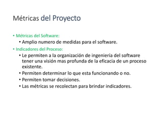 Métricas del Proyecto
• Métricas del Software:
• Amplio numero de medidas para el software.
• Indicadores del Proceso:
• L...
