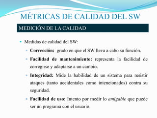 MÉTRICAS DE CALIDAD DEL SW
MEDICIÓN DE LA CALIDAD

 Medidas de calidad del SW:
   Corrección: grado en que el SW lleva a...