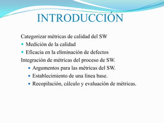 INTRODUCCIÓN
Categorizar métricas de calidad del SW
 Medición de la calidad
 Eficacia en la eliminación de defectos
Inte...