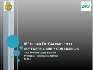 Métricas De Calidad en el software libre y con licencia Trejo Orihuela Carlos Eduardo Profesora: Ruth Marcela Romero SI-504 