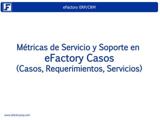 eFactory ERP/CRM
www.efactoryerp.com
Métricas de Servicio y Soporte en
eFactory Casos
(Casos, Requerimientos, Servicios)
 