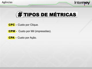 TIPOS DE MÉTRICAS#
CPC – Custo por Clique.
CPM - Custo por Mil (impressões).
CPA – Custo por Ação.
Agências
 