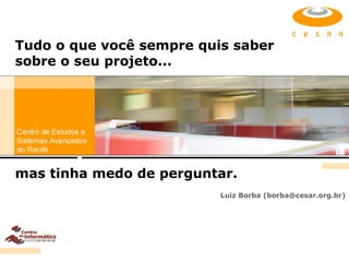 Tudo o que você sempre quis saber sobre o seu projeto... Luiz Borba (borba@cesar.org.br) mas tinha medo de perguntar. 