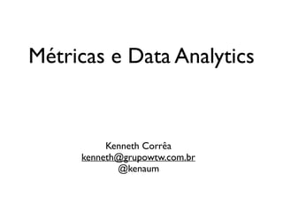 Métricas e Data Analytics
Kenneth Corrêa
kenneth@grupowtw.com.br
@kenaum
 