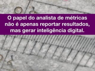 O papel do analista de métricas
não é apenas reportar resultados,
  mas gerar inteligência digital.
 