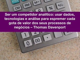Ser um competidor analítico: usar dados,
tecnologias e análise para espremer cada
  gota de valor dos seus processos de
     negócios – Thomas Davenport
 
