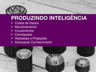 PRODUZINDO INTELIGÊNCIA
   Coleta de Dados
   Monitoramento
   Cruzamentos
   Correlações
   Hipóteses e Projeções
   Armazenar Conhecimento
 