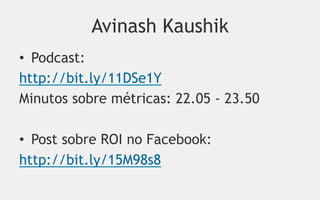 Avinash Kaushik
•  Podcast:
http://bit.ly/11DSe1Y
Minutos sobre métricas: 22.05 - 23.50

•  Post sobre ROI no Facebook:
http://bit.ly/15M98s8
 