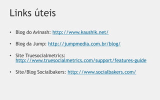 Links úteis
•  Blog do Avinash: http://www.kaushik.net/

•  Blog da Jump: http://jumpmedia.com.br/blog/

•  Site Truesocialmetrics:
   http://www.truesocialmetrics.com/support/features-guide

•  Site/Blog Socialbakers: http://www.socialbakers.com/
 