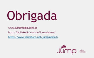Obrigada
www.jumpmedia.com.br
http://br.linkedin.com/in/lorenalamas/
https://www.slideshare.net/jumpmedia1/
 