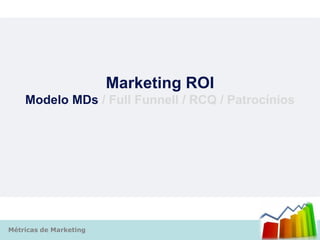Marketing ROI
    Modelo MDs / Full Funnell / RCQ / Patrocínios




Métricas de Marketing
 
