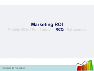Marketing ROI
    Modelo MDs / Full Funnell / RCQ / Patrocínios




Métricas de Marketing
 