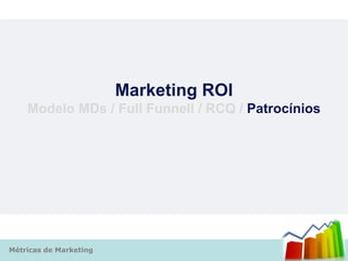 Marketing ROI
    Modelo MDs / Full Funnell / RCQ / Patrocínios




Métricas de Marketing
 
