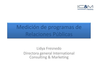 Medición de programas de
Relaciones Públicas
Lidya Fresnedo
Directora general International
Consulting & Marketing
 