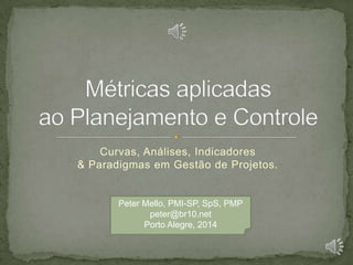 Curvas, Análises, Indicadores
& Paradigmas em Gestão de Projetos.
Peter Mello, PMI-SP, SpS, PMP
peter@br10.net
Porto Alegre, 2014
 