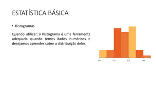 ESTATÍSTICA BÁSICA
• Histogramas
Quando utilizar: o histograma é uma ferramenta
adequada quando temos dados numéricos e
desejamos aprender sobre a distribuição deles.
 