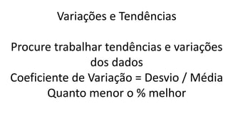 Variações e Tendências
Procure trabalhar tendências e variações
dos dados
Coeficiente de Variação = Desvio / Média
Quanto menor o % melhor
 