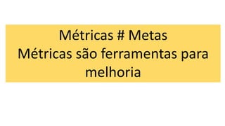 Métricas # Metas
Métricas são ferramentas para
melhoria
 