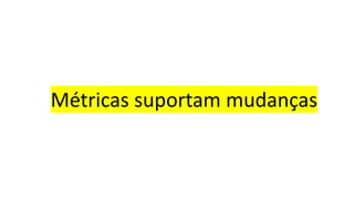 Métricas suportam mudanças
 