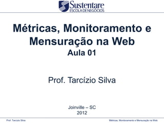 Métricas, Monitoramento e
        Mensuração na Web
                            Aula 01


                       Prof. Tarcízio Silva


                            Joinville – SC
                                2012
Prof. Tarcízio Silva                         Métricas, Monitoramento e Mensuração na Web
 