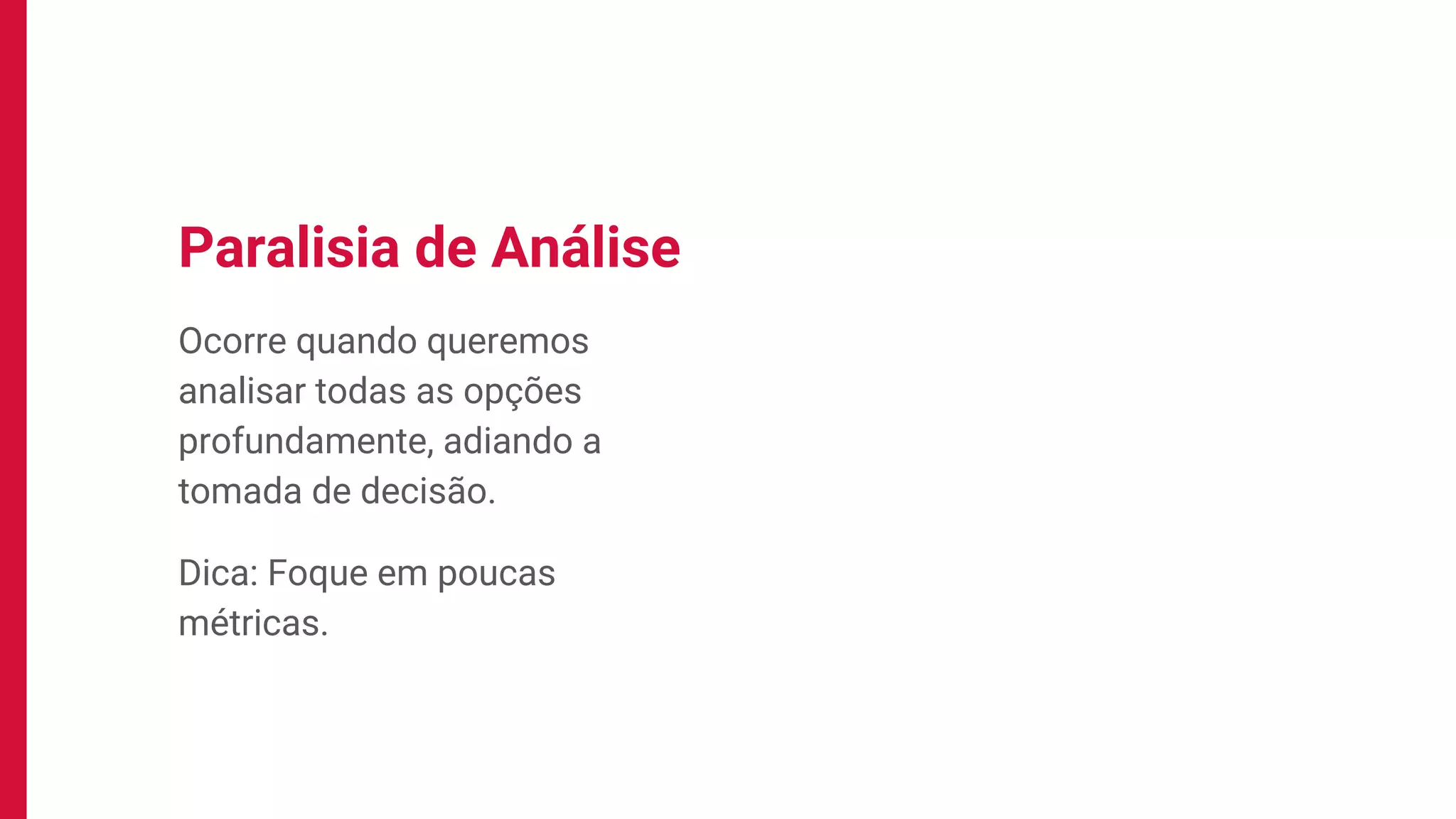 Ocorre quando queremos
analisar todas as opções
profundamente, adiando a
tomada de decisão.
Dica: Foque em poucas
métricas.
Paralisia de Análise
 