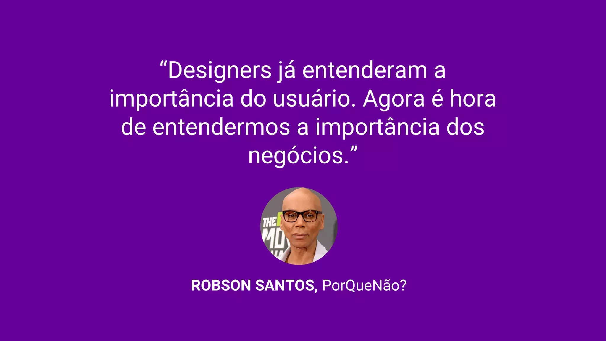 “Designers já entenderam a
importância do usuário. Agora é hora
de entendermos a importância dos
negócios.”
ROBSON SANTOS, PorQueNão?
 