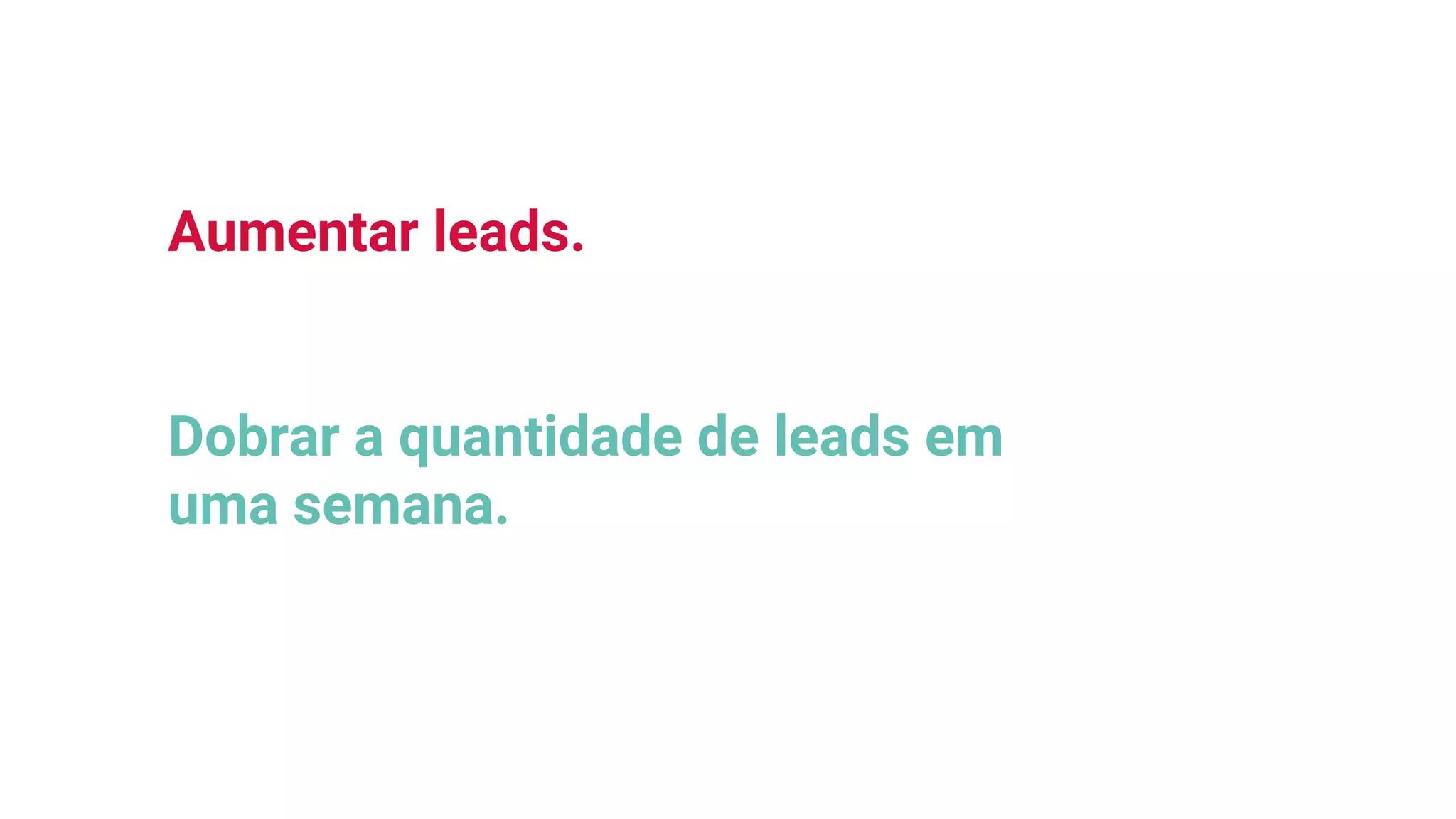 Aumentar leads.
Dobrar a quantidade de leads em
uma semana.
 